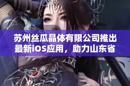 苏州丝瓜晶体有限公司推出最新iOS应用，助力山东省晶体产业发展