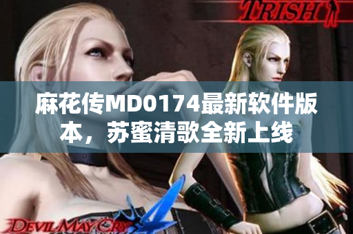 麻花传MD0174最新软件版本，苏蜜清歌全新上线