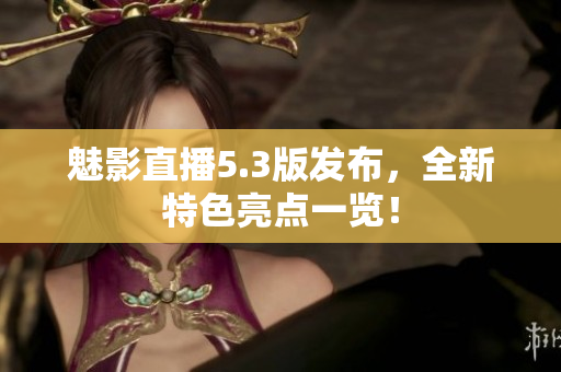 魅影直播5.3版发布，全新特色亮点一览！