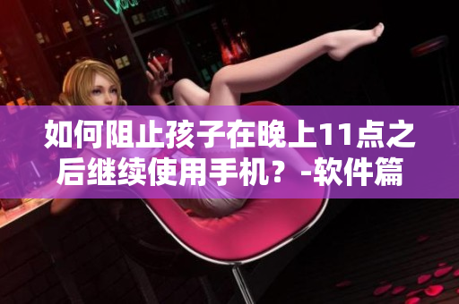 如何阻止孩子在晚上11点之后继续使用手机？-软件篇