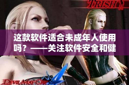 这款软件适合未成年人使用吗？——关注软件安全和健康成长的必知问题！