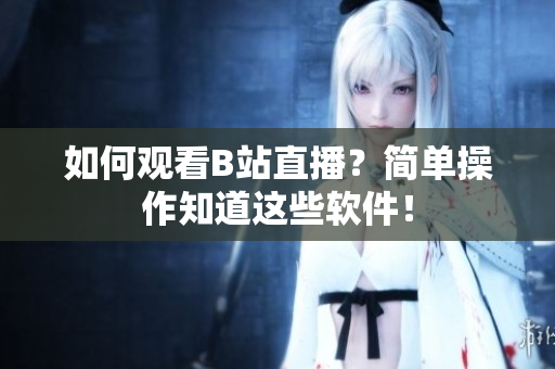 如何观看B站直播？简单操作知道这些软件！
