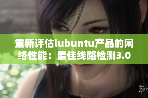 重新评估lubuntu产品的网络性能：最佳线路检测3.0