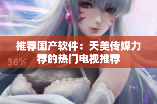 推荐国产软件：天美传媒力荐的热门电视推荐
