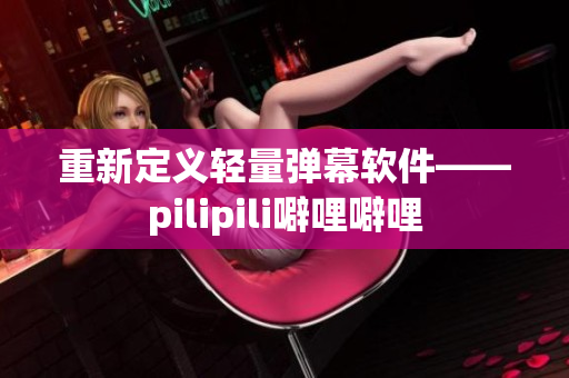 重新定义轻量弹幕软件——pilipili噼哩噼哩