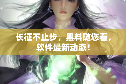 长征不止步，黑料随您看，软件最新动态！