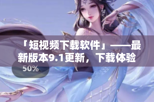 「短视频下载软件」——最新版本9.1更新，下载体验更流畅