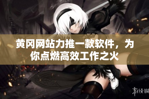 黄冈网站力推一款软件，为你点燃高效工作之火