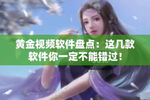 黄金视频软件盘点：这几款软件你一定不能错过！