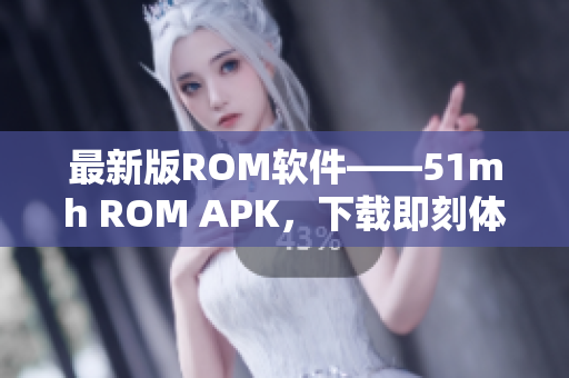 最新版ROM软件——51mh ROM APK，下载即刻体验