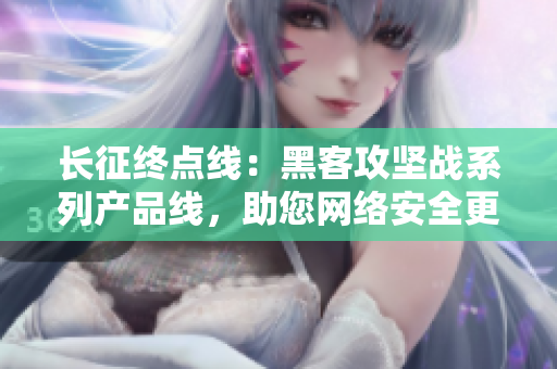 长征终点线：黑客攻坚战系列产品线，助您网络安全更上一层楼
