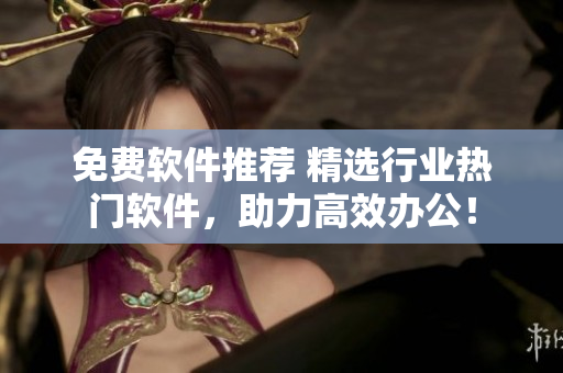 免费软件推荐 精选行业热门软件，助力高效办公！