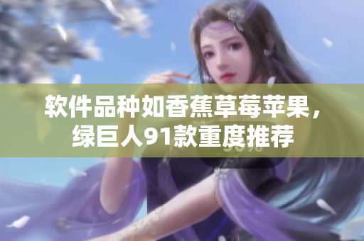 软件品种如香蕉草莓苹果，绿巨人91款重度推荐