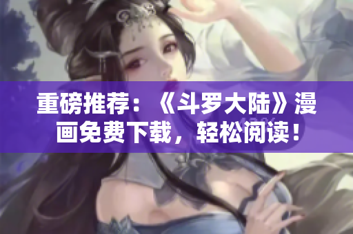 重磅推荐：《斗罗大陆》漫画免费下载，轻松阅读！