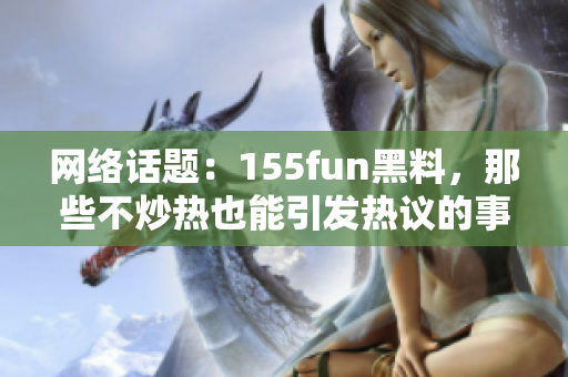 网络话题：155fun黑料，那些不炒热也能引发热议的事件