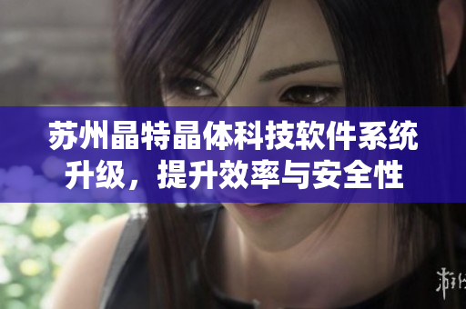 苏州晶特晶体科技软件系统升级，提升效率与安全性