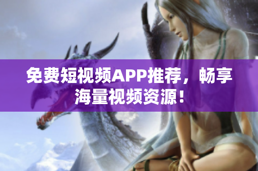 免费短视频APP推荐，畅享海量视频资源！