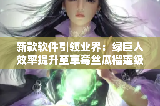 新款软件引领业界：绿巨人效率提升至草莓丝瓜榴莲级别