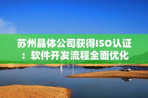 苏州晶体公司获得ISO认证：软件开发流程全面优化
