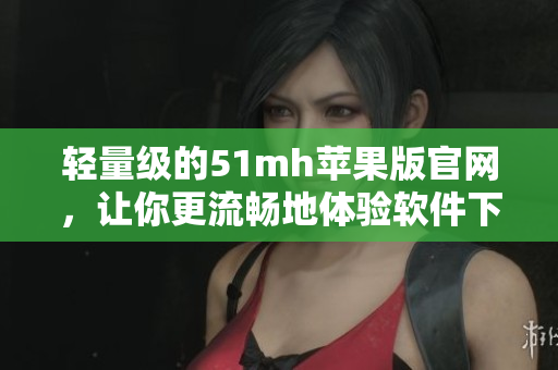 轻量级的51mh苹果版官网，让你更流畅地体验软件下载