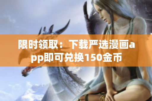 限时领取：下载严选漫画app即可兑换150金币