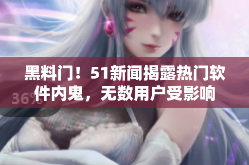 黑料门！51新闻揭露热门软件内鬼，无数用户受影响