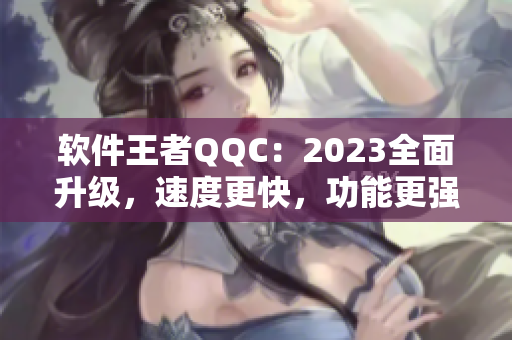 软件王者QQC：2023全面升级，速度更快，功能更强大！