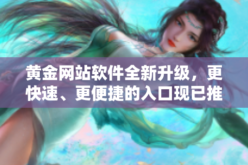 黄金网站软件全新升级，更快速、更便捷的入口现已推出