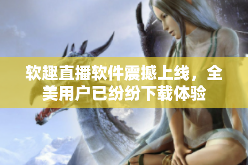软趣直播软件震撼上线，全美用户已纷纷下载体验