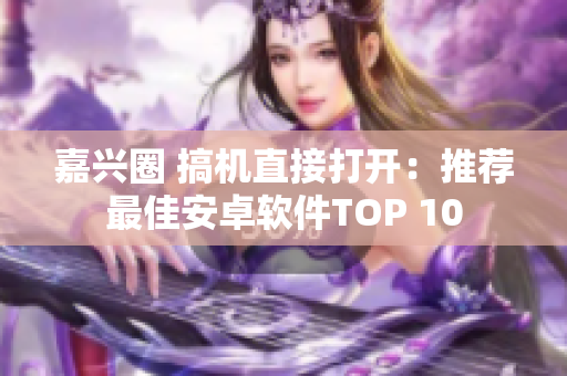 嘉兴圈 搞机直接打开：推荐最佳安卓软件TOP 10