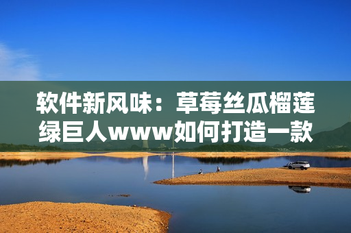 软件新风味：草莓丝瓜榴莲绿巨人www如何打造一款创新产品