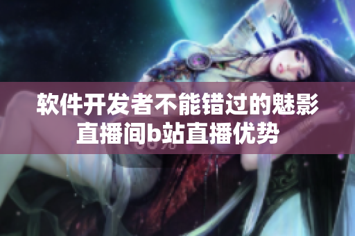 软件开发者不能错过的魅影直播间b站直播优势
