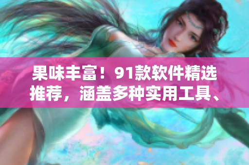果味丰富！91款软件精选推荐，涵盖多种实用工具、娱乐休闲应用