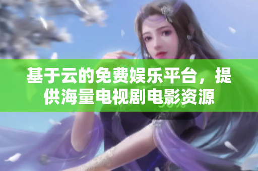 基于云的免费娱乐平台，提供海量电视剧电影资源