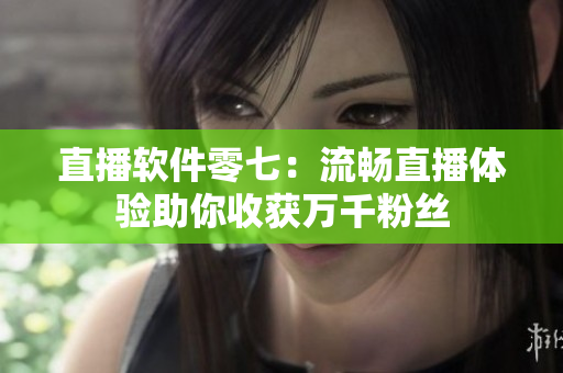 直播软件零七：流畅直播体验助你收获万千粉丝