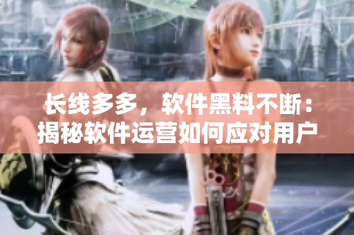 长线多多，软件黑料不断：揭秘软件运营如何应对用户纠纷