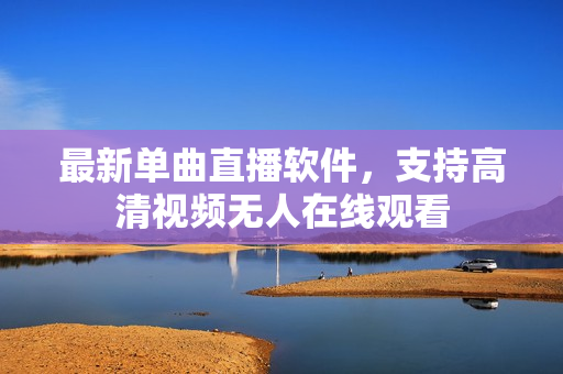 最新单曲直播软件，支持高清视频无人在线观看