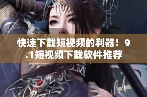 快速下载短视频的利器！9.1短视频下载软件推荐