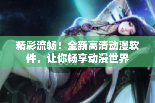 精彩流畅！全新高清动漫软件，让你畅享动漫世界