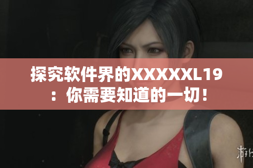 探究软件界的XXXXXL19：你需要知道的一切！