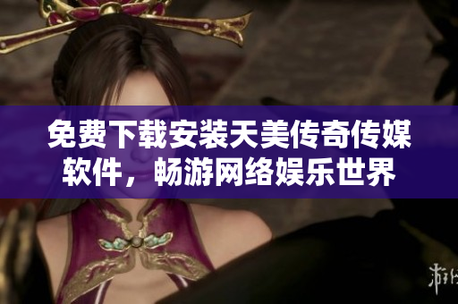 免费下载安装天美传奇传媒软件，畅游网络娱乐世界