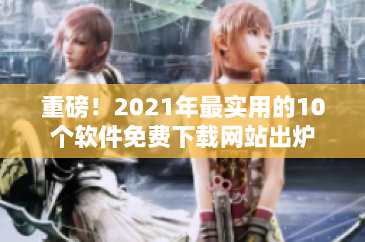 重磅！2021年最实用的10个软件免费下载网站出炉