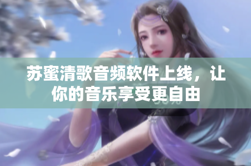 苏蜜清歌音频软件上线，让你的音乐享受更自由