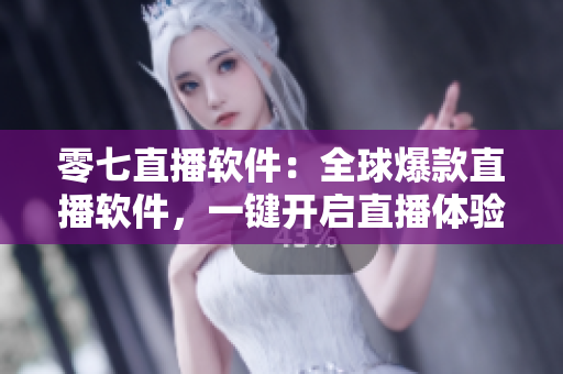 零七直播软件：全球爆款直播软件，一键开启直播体验！