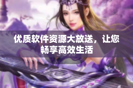 优质软件资源大放送，让您畅享高效生活