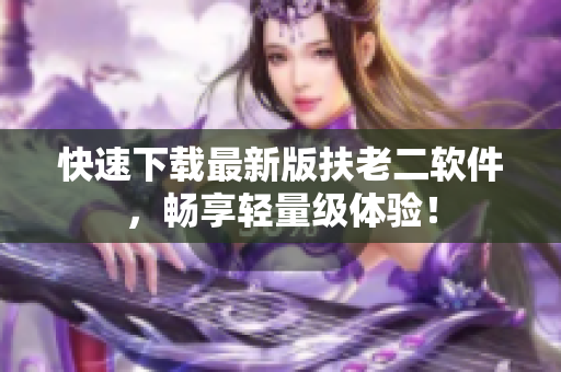 快速下载最新版扶老二软件，畅享轻量级体验！