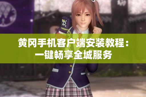 黄冈手机客户端安装教程：一键畅享全城服务