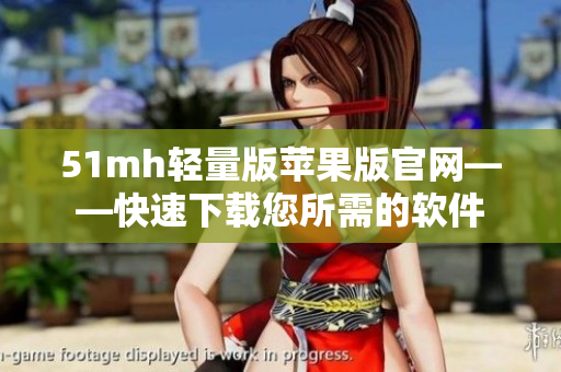 51mh轻量版苹果版官网——快速下载您所需的软件