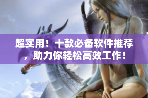 超实用！十款必备软件推荐，助力你轻松高效工作！