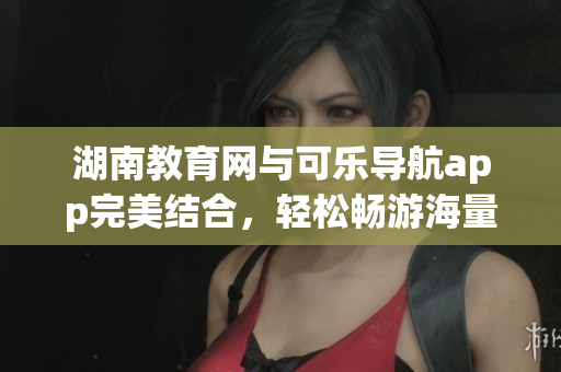 湖南教育网与可乐导航app完美结合，轻松畅游海量软件资源